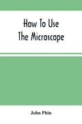 How To Use The Microscope; Being Practical Hints On The Selection And Use Of That Instrument, Intended For Beginners - Paperback