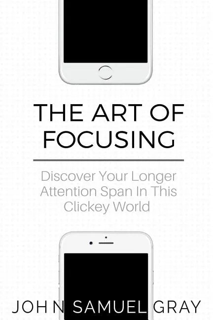 The Art Of Focusing: Discover Your Longer Attention Span In This Clickey World - Paperback