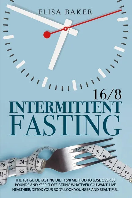 Intermittent Fasting 16/8: The 101 Guide Fasting Diet 16/8 Method to Lose Over 50 Pounds and Keep It off Eating Whatever You Want. Live Healthier - Paperback