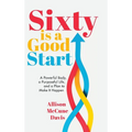 Sixty Is a Good Start: A Powerful Body, a Purposeful Life, and a Plan to Make it Happen - Hardcover