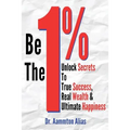 Be The One Percent: Unlock Secrets to True Success, Real Wealth & Ultimate Happiness - Paperback