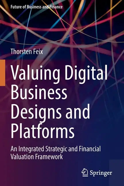 Valuing Digital Business Designs and Platforms: An Integrated Strategic and Financial Valuation Framework - Paperback