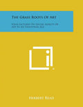 The Grass Roots Of Art: Four Lectures On Social Aspects Of Art In An Industrial Age - Paperback