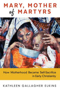 Mary, Mother of Martyrs: How Motherhood Became Self-Sacrifice in Early Christianity - Paperback