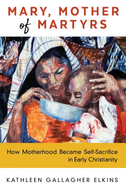 Mary, Mother of Martyrs: How Motherhood Became Self-Sacrifice in Early Christianity - Paperback