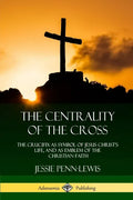 The Centrality of the Cross: The Crucifix as Symbol of Jesus Christ's Life, and as Emblem of the Christian Faith - Paperback