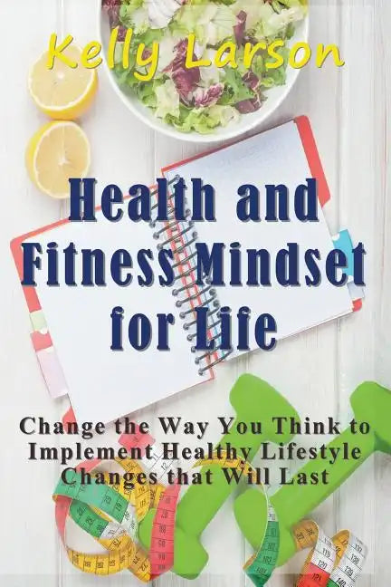 Health and Fitness Mindset for Life: Change the Way You Think to Implement Healthy Lifestyle Changes that Will Last - Paperback