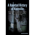 A Haunted History of Knoxville: hanged killers, re-animated corpses, tragic fires, cold-blooded murder, and sweet revenge - Paperback