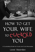 How to Get Your Wife to Cuckold You: A Cuckolding Guide for Cucks and Cuck-Wannabes - Paperback