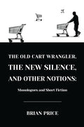 The Old Cart Wrangler, The New Silence, and Other Notions: Monologues and Short Fiction - Paperback