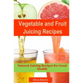 Vegetable and Fruits Juicing Recipes: Natural Juicing Recipes for Good Health(juice Cleanse, Juicing Diet, Juice Recipes, Healthy Juicing, Juice Diet, - Paperback