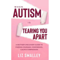 When Autism Is Tearing You Apart: A Mother's Recovery Guide To Finding Courage, Confidence, Calm & Compassion - Paperback
