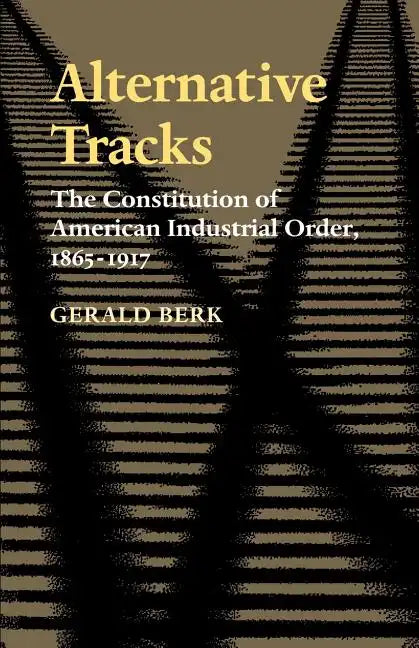 Alternative Tracks: The Constitution of American Industrial Order, 1865-1917 - Paperback