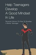 Help Teenagers Develop A Good Mindset In Life: Personal Advice On How To Develop A Better Teenager: How To Shape Your Future And Transform The World - Paperback