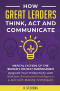 How Great Leaders Think, Act and Communicate: Mental Systems, Models and Habits of the World´s Richest Businessmen - Upgrade Your Mental Capabilities - Paperback
