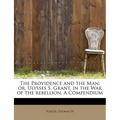 The Providence and the Man: Or, Ulysses S. Grant, in the War of the Rebellion. a Compendium - Paperback