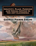 Identity, Place, Purpose and Social Justice In the Art Classroom: An Art Education Curriculum by George Pierre Evans, MA - Paperback