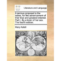 A Serious Proposal to the Ladies, for the Advancement of Their True and Greatest Interest. Part I. by a Lover of Her Sex. the Fourth Edition. - Paperback