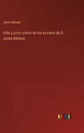 Vida y jucio crítico de los escritos de D. Jaime Bálmes - Hardcover