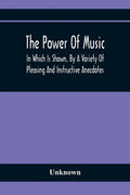 The Power Of Music: In Which Is Shown, By A Variety Of Pleasing And Instructive Anecdotes, The Effects It Has On Man And Animals - Paperback