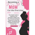 Becoming a Mom for the First Time: The Complete Guide to Pregnancy, from Conception to Baby's First Year. A Practical and Expert Companion for Expecti - Paperback