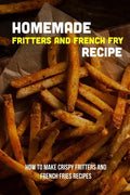 Homemade Fritters And French Fry Recipe: How To Make Crispy Fritters And French Fries Recipes: The Best Easy Air Fryer French Fries Recipe - Paperback