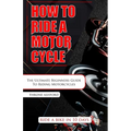 How to Ride a Motorcycle: The Ultimate Beginners Guide To Riding Motorcycles - Paperback
