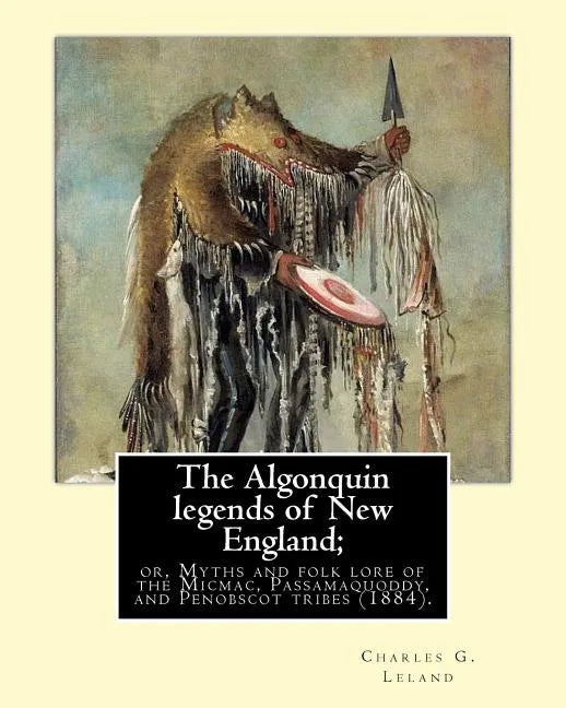 The Algonquin legends of New England; or, Myths and folk lore of the Micmac, Passamaquoddy, and Penobscot tribes (1884). By: Charles G. (Godfrey) Lela - Paperback