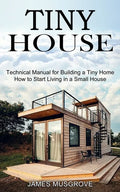 Tiny House: How to Start Living in a Small House (Technical Manual for Building a Tiny Home) - Paperback