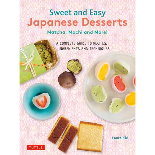 Sweet and Easy Japanese Desserts: Matcha, Mochi and More! a Complete Guide to Recipes, Ingredients and Techniques - Paperback