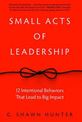 Small Acts of Leadership: 12 Intentional Behaviors That Lead to Big Impact - Hardcover