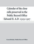 Calendar of the close rolls preserved in the Public Record Office Edward II. A.D. 1323-1327 - Paperback