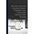 Recipes For The Colour, Paint, Varnish, Oil, Soap And Drysaltery Trades - Hardcover