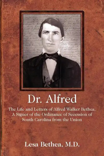 Dr. Alfred: The Life and Letters of Alfred Walker Bethea, a Signer of the Ordinance of Secession of South Carolina from the Union - Paperback
