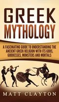 Greek Mythology: A Fascinating Guide to Understanding the Ancient Greek Religion with Its Gods, Goddesses, Monsters and Mortals - Hardcover