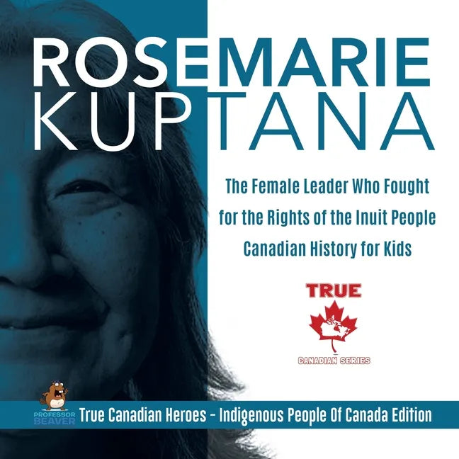 Rosemarie Kuptana - The Female Leader Who Fought for the Rights of the Inuit People Canadian History for Kids True Canadian Heroes - Indigenous People - Paperback