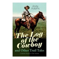 The Log of the Cowboy and Other Trail Tales - 5 Western Novels in One Volume: True Life Narratives of Texas Cowboys and Adventure Novels - Paperback