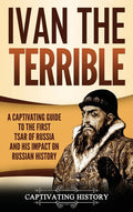 Ivan the Terrible: A Captivating Guide to the First Tsar of Russia and His Impact on Russian History - Hardcover