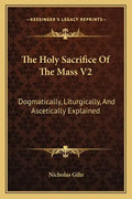 The Holy Sacrifice of the Mass V2: Dogmatically, Liturgically, and Ascetically Explained - Paperback