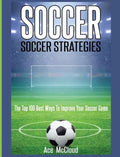 Soccer: Soccer Strategies: The Top 100 Best Ways To Improve Your Soccer Game - Hardcover