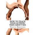 How to Teach Your Autistic Teen about Sex: Advanced Guidebook for Parents and Educators - Paperback