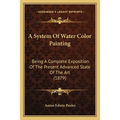 A System Of Water Color Painting: Being A Complete Exposition Of The Present Advanced State Of The Art (1879) - Paperback