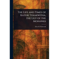 The Life and Times of Kateri Tekakwitha, the Lily of the Mohawks - Paperback