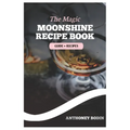 The Magic Moonshine Recipe Book: Distill Your Spirit - From Whiskey to Fruity Delights - A Complete Guide for the Aspiring Moonshiner - Paperback