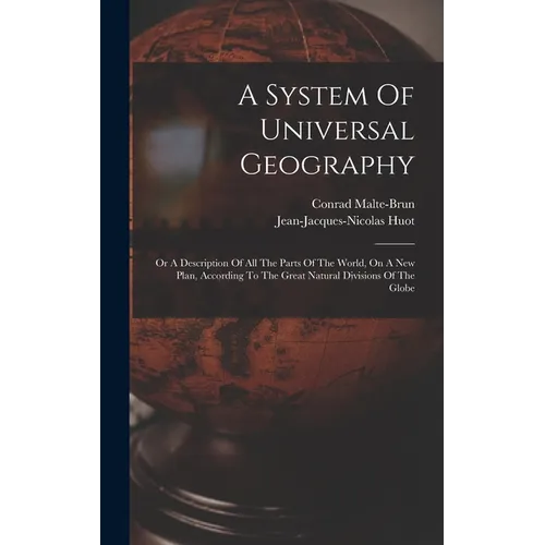 A System Of Universal Geography: Or A Description Of All The Parts Of The World, On A New Plan, According To The Great Natural Divisions Of The Globe - Hardcover