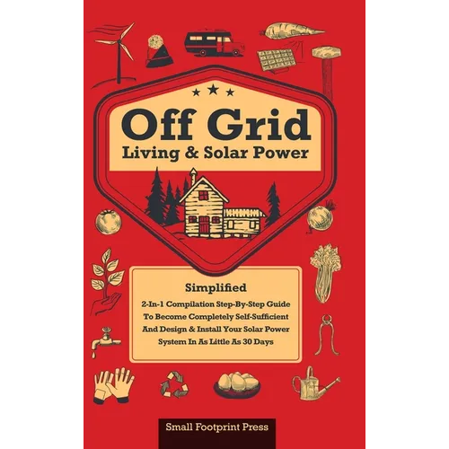 Off Grid Living & Solar Power: 2-in-1 Compilation: Step-By-Step Guide to Become Completely Self-Sufficient In as Little as 30 Days Design & Install P - Hardcover