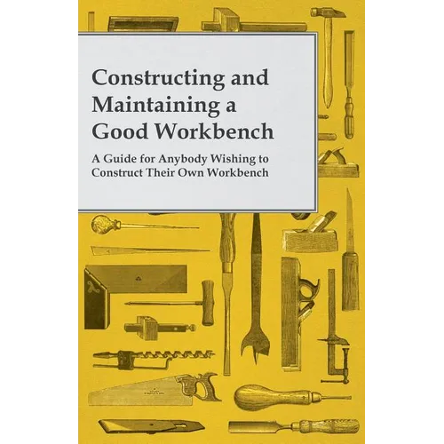 Constructing and Maintaining a Good Workbench - A Guide for Anybody Wishing to Construct Their Own Workbench - Paperback