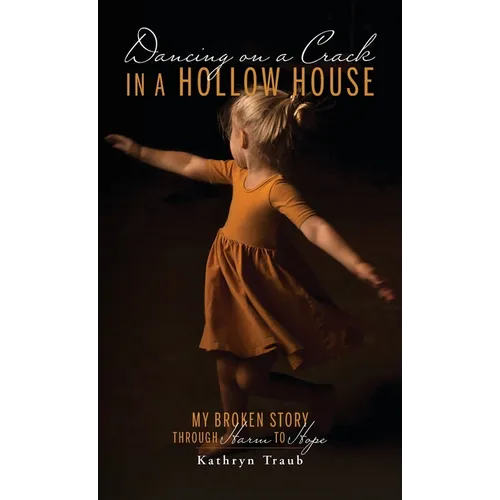 Dancing on a Crack in a Hollow House: My Broken Story - through Harm to Hope - Hardcover