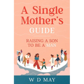 A Single Mother's Guide: Raising a Son to be a Man - Paperback