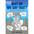 Why Do We Say That? - 202 Idioms, Phrases, Sayings & Facts! A Brief History On Where They Come From! - Paperback